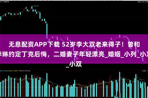 无息配资APP下载 52岁李大双老来得子！曾和李琳约定丁克后悔，二婚妻子年轻漂亮_婚姻_小列_小双