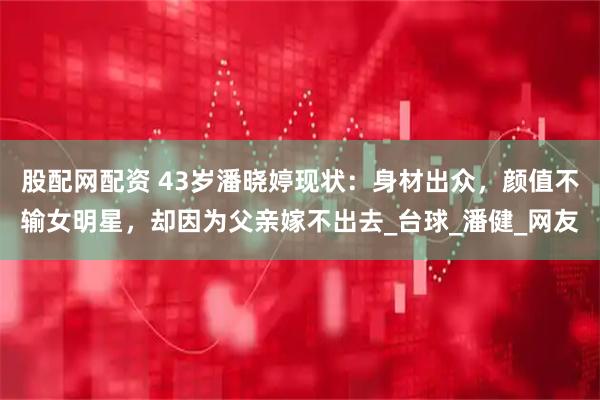 股配网配资 43岁潘晓婷现状：身材出众，颜值不输女明星，却因为父亲嫁不出去_台球_潘健_网友