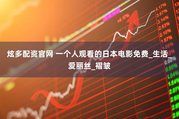 炫多配资官网 一个人观看的日本电影免费_生活_爱丽丝_褶皱