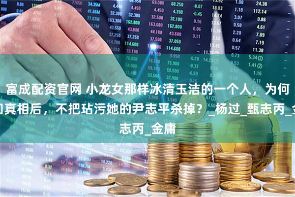 富成配资官网 小龙女那样冰清玉洁的一个人，为何得知真相后，不把玷污她的尹志平杀掉？_杨过_甄志丙_金庸