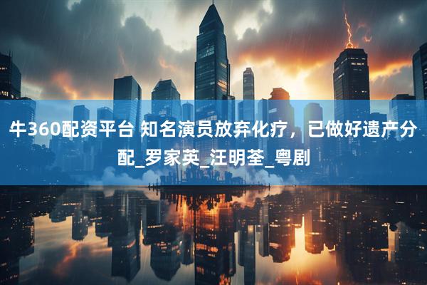 牛360配资平台 知名演员放弃化疗，已做好遗产分配_罗家英_汪明荃_粤剧