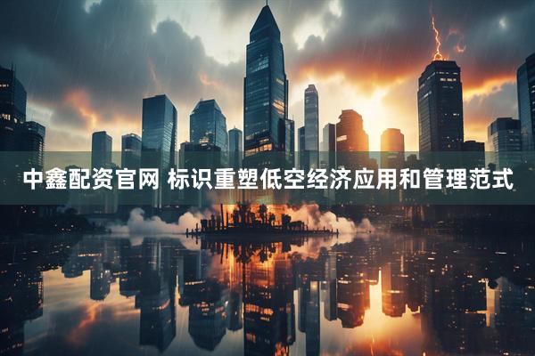中鑫配资官网 标识重塑低空经济应用和管理范式