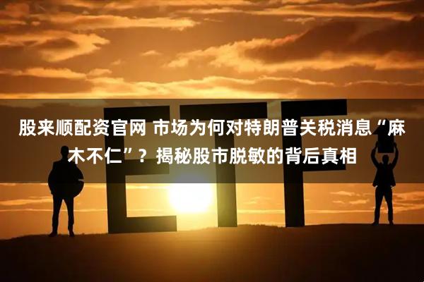 股来顺配资官网 市场为何对特朗普关税消息“麻木不仁”？揭秘股市脱敏的背后真相