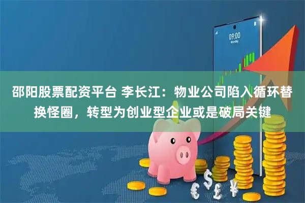 邵阳股票配资平台 李长江：物业公司陷入循环替换怪圈，转型为创业型企业或是破局关键