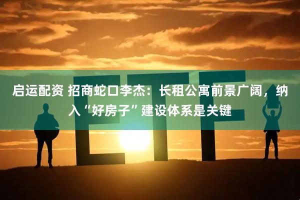 启运配资 招商蛇口李杰：长租公寓前景广阔，纳入“好房子”建设体系是关键