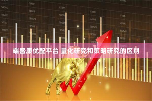端盛康优配平台 量化研究和策略研究的区别