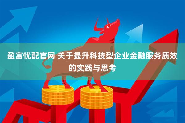 盈富忧配官网 关于提升科技型企业金融服务质效的实践与思考