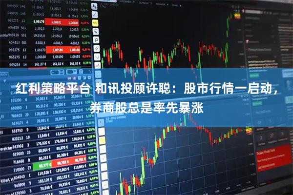 红利策略平台 和讯投顾许聪：股市行情一启动，券商股总是率先暴涨
