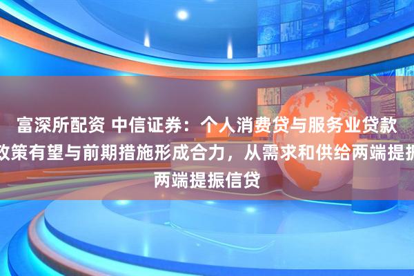 富深所配资 中信证券：个人消费贷与服务业贷款贴息政策有望与前期措施形成合力，从需求和供给两端提振信贷