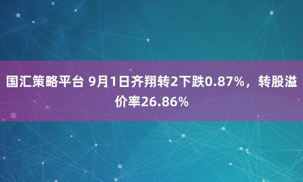 国汇策略平台 9月1日齐翔转2下跌0.87%，转股溢价率26.86%