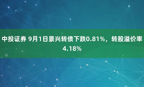 中投证券 9月1日景兴转债下跌0.81%，转股溢价率4.18%