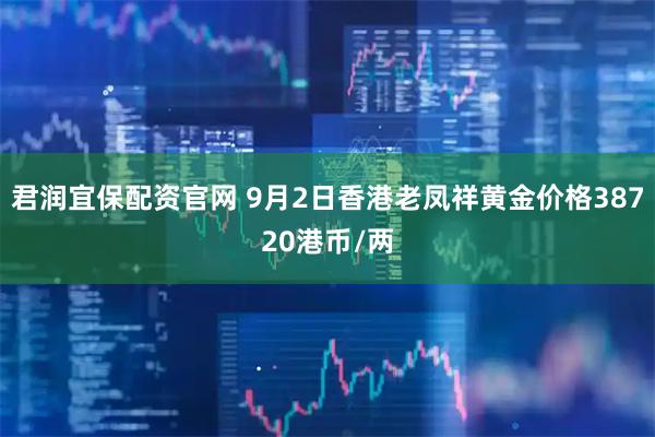 君润宜保配资官网 9月2日香港老凤祥黄金价格38720港币/两