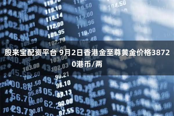股来宝配资平台 9月2日香港金至尊黄金价格38720港币/两