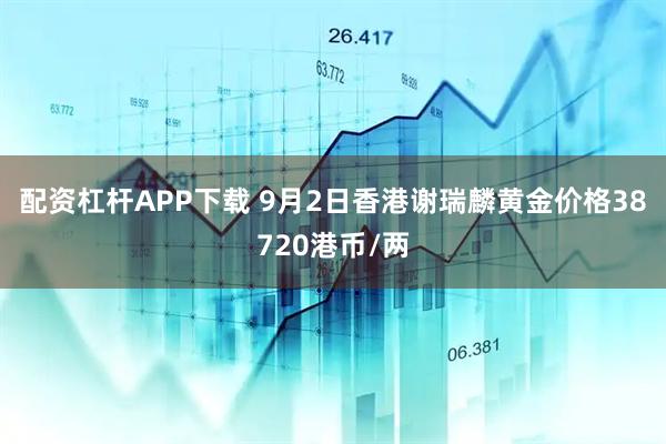 配资杠杆APP下载 9月2日香港谢瑞麟黄金价格38720港币/两