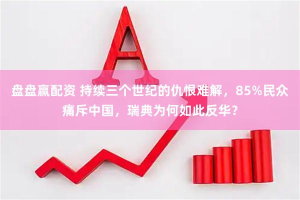 盘盘赢配资 持续三个世纪的仇恨难解，85%民众痛斥中国，瑞典为何如此反华？
