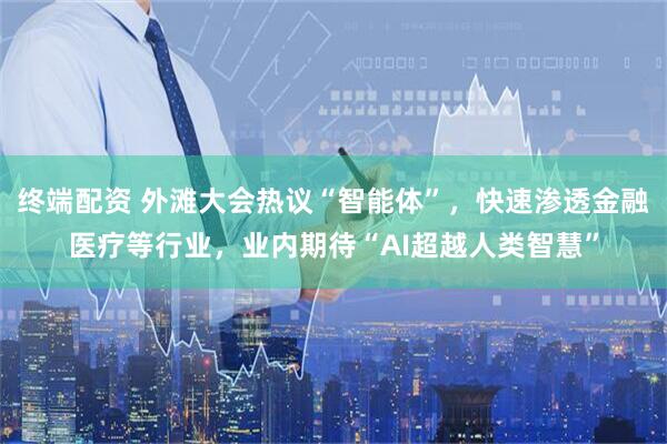 终端配资 外滩大会热议“智能体”，快速渗透金融医疗等行业，业内期待“AI超越人类智慧”