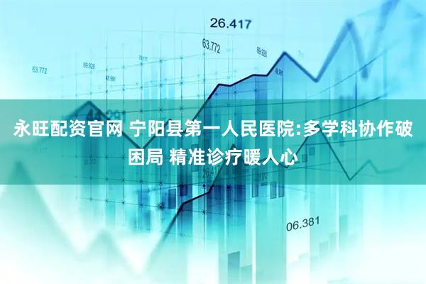 永旺配资官网 宁阳县第一人民医院:多学科协作破困局 精准诊疗暖人心