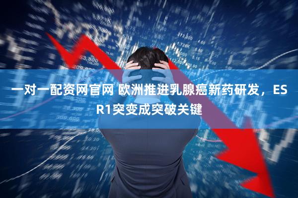 一对一配资网官网 欧洲推进乳腺癌新药研发，ESR1突变成突破关键