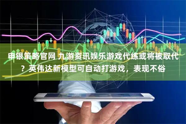 申银策略官网 九游资讯娱乐游戏代练或将被取代？英伟达新模型可自动打游戏，表现不俗
