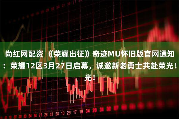 尚红网配资 《荣耀出征》奇迹MU怀旧版官网通知：荣耀12区3月27日启幕，诚邀新老勇士共赴荣光！